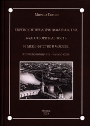 Гавлин М.Л. Еврейское предпринимательство, благотворительность и меценатство в Москве. Вторая половина XIX - начало XX вв